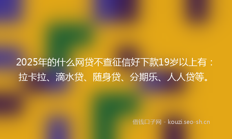2025年的什么网贷不查征信好下款19岁以上有：拉卡拉、滴水贷、随身贷、分期乐、人人贷等。