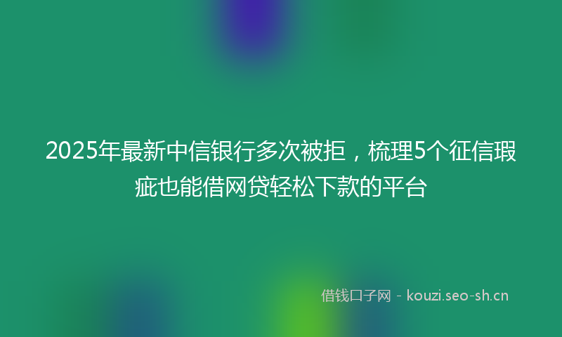 2025年最新中信银行多次被拒,梳理5个征信瑕疵也能借网贷轻松下款的平台