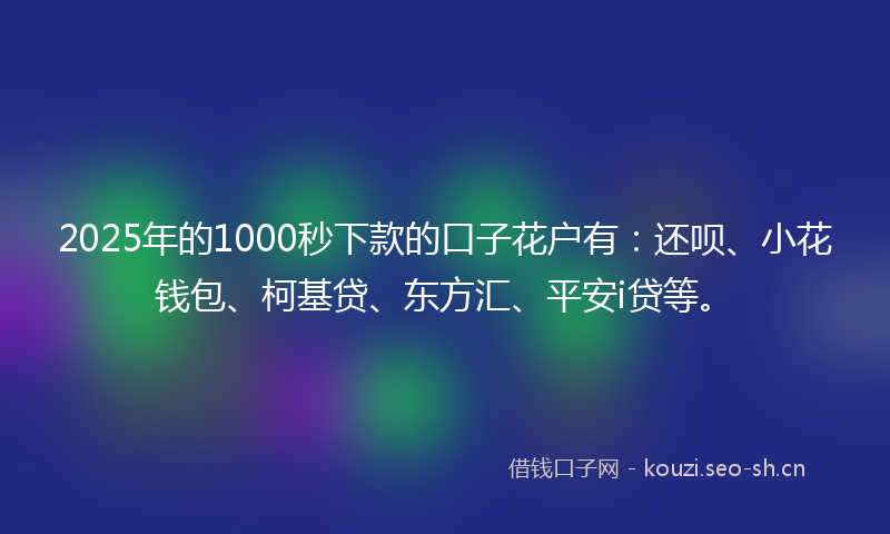 2025年的1000秒下款的口子花户有：还呗、小花钱包、柯基贷、东方汇、平安i贷等。