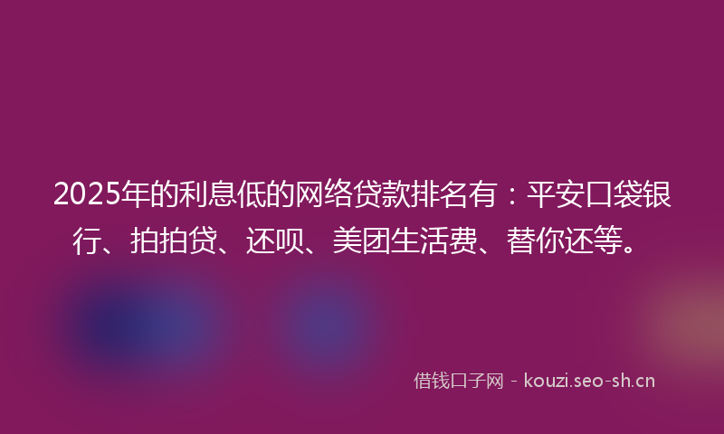 2025年的利息低的网络贷款排名有:平安口袋银行、拍拍贷、还呗、美团生活费、替你还等。