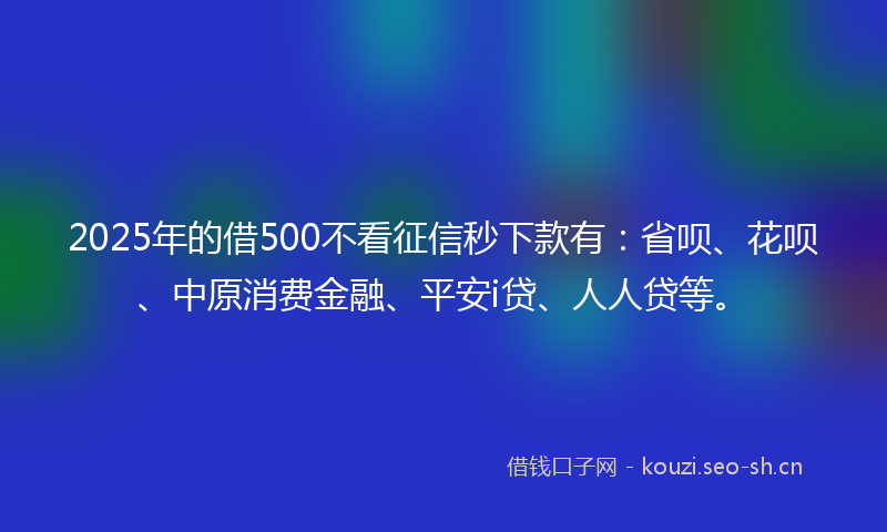 2025年的借500不看征信秒下款有：省呗、花呗、中原消费金融、平安i贷、人人贷等。