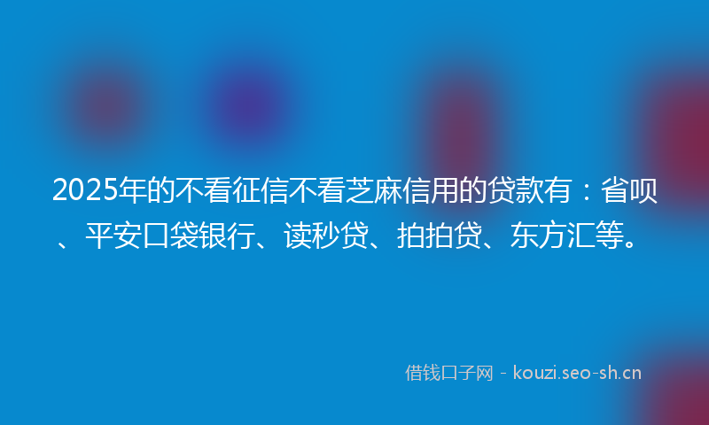 2025年的不看征信不看芝麻信用的贷款有：省呗、平安口袋银行、读秒贷、拍拍贷、东方汇等。