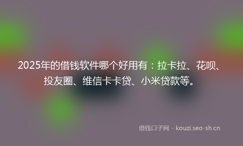 2025年的借钱软件哪个好用有:拉卡拉、花呗、投友圈、维信卡卡贷、小米贷款等。