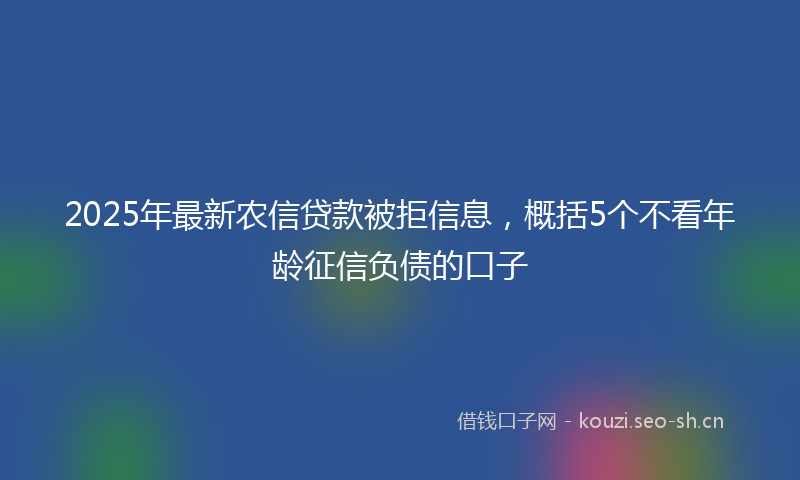 2025年最新农信贷款被拒信息，概括5个不看年龄征信负债的口子
