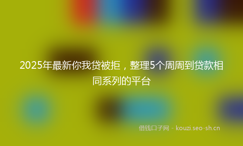 2025年最新你我贷被拒，整理5个周周到贷款相同系列的平台