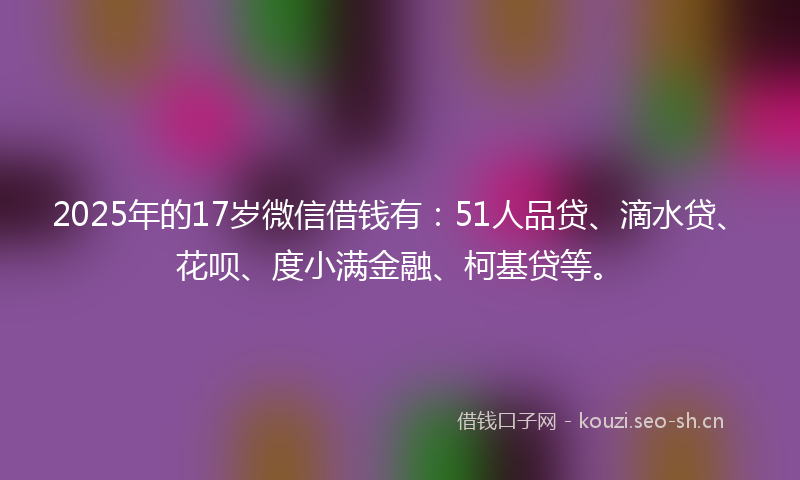 2025年的17岁微信借钱有:51人品贷、滴水贷、花呗、度小满金融、柯基贷等。