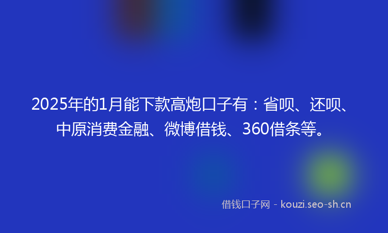 2025年的1月能下款高炮口子有：省呗、还呗、中原消费金融、微博借钱、360借条等。
