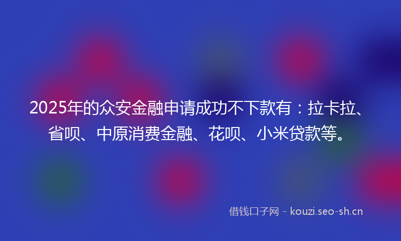 2025年的众安金融申请成功不下款有：拉卡拉、省呗、中原消费金融、花呗、小米贷款等。