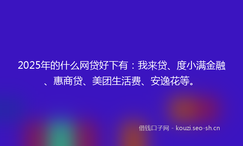 2025年的什么网贷好下有：我来贷、度小满金融、惠商贷、美团生活费、安逸花等。