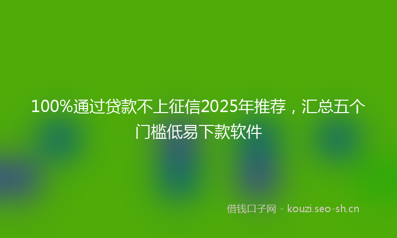 100%通过贷款不上征信2025年推荐，汇总五个门槛低易下款软件