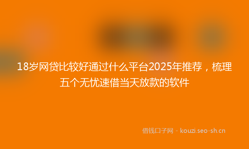 18岁网贷比较好通过什么平台2025年推荐，梳理五个无忧速借当天放款的软件