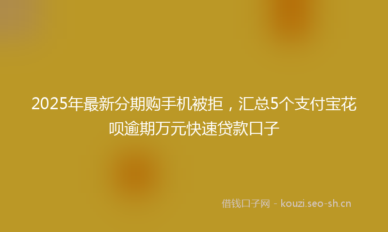 2025年最新分期购手机被拒，汇总5个支付宝花呗逾期万元快速贷款口子