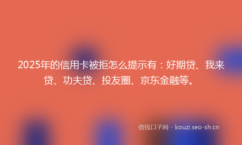 2025年的信用卡被拒怎么提示有：好期贷、我来贷、功夫贷、投友圈、京东金融等。