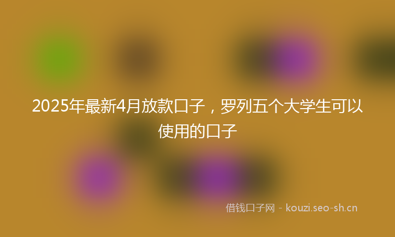 2025年最新4月放款口子，罗列五个大学生可以使用的口子