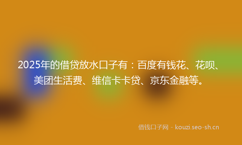 2025年的借贷放水口子有:百度有钱花、花呗、美团生活费、维信卡卡贷、京东金融等。