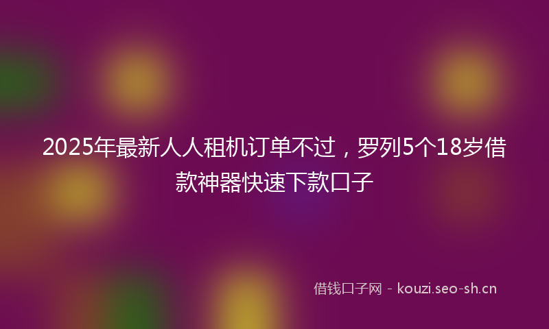 2025年最新人人租机订单不过，罗列5个18岁借款神器快速下款口子