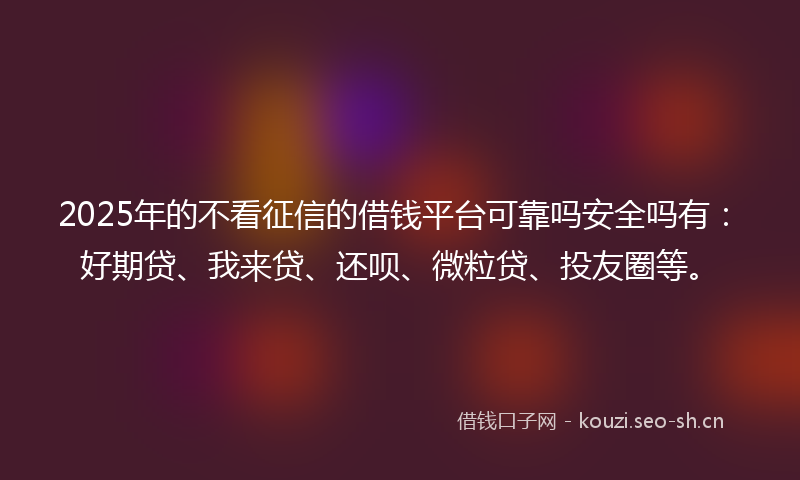 2025年的不看征信的借钱平台可靠吗安全吗有：好期贷、我来贷、还呗、微粒贷、投友圈等。