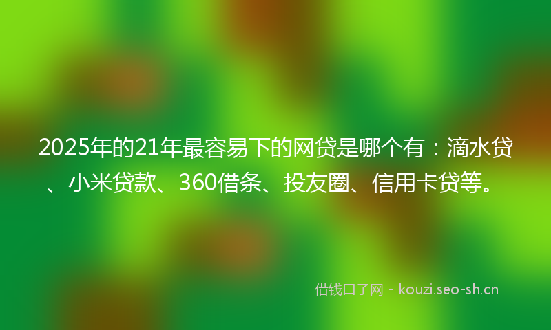 2025年的21年最容易下的网贷是哪个有：滴水贷、小米贷款、360借条、投友圈、信用卡贷等。