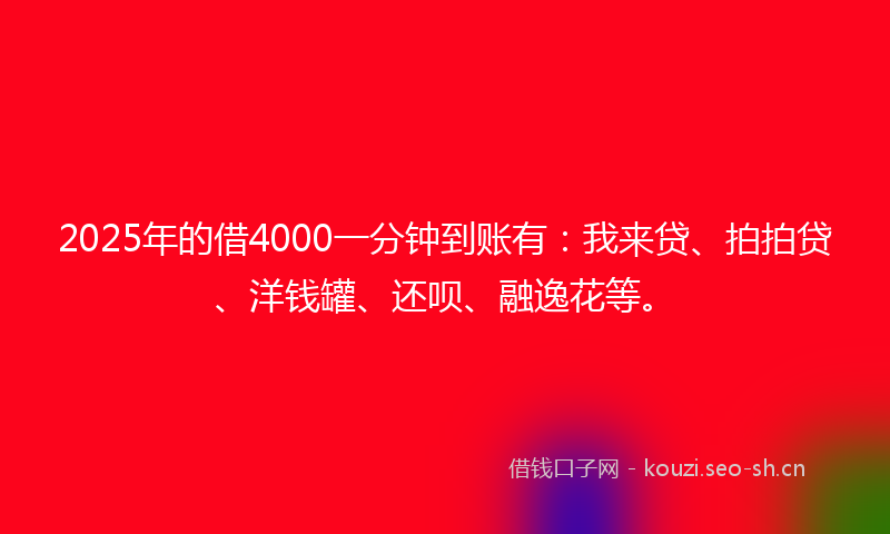 2025年的借4000一分钟到账有:我来贷、拍拍贷、洋钱罐、还呗、融逸花等。