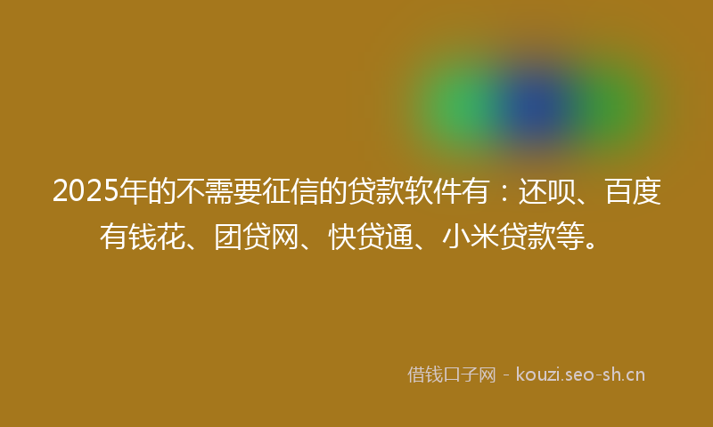 2025年的不需要征信的贷款软件有：还呗、百度有钱花、团贷网、快贷通、小米贷款等。