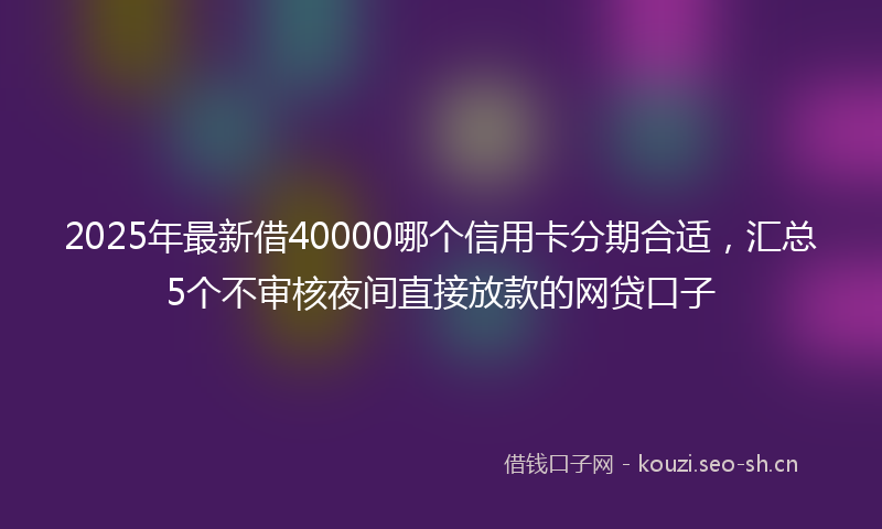2025年最新借40000哪个信用卡分期合适，汇总5个不审核夜间直接放款的网贷口子