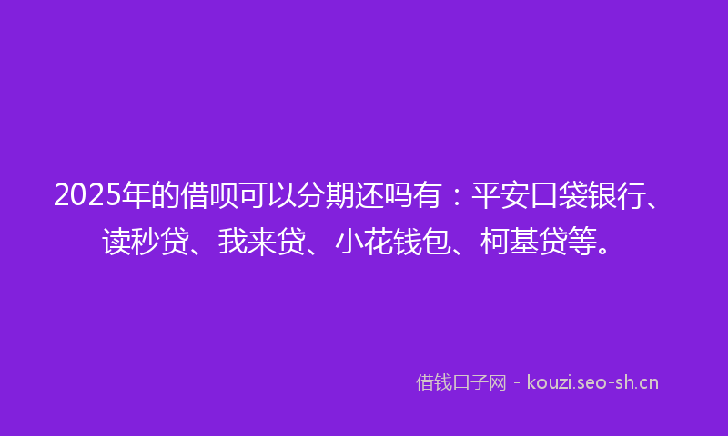 2025年的借呗可以分期还吗有：平安口袋银行、读秒贷、我来贷、小花钱包、柯基贷等。