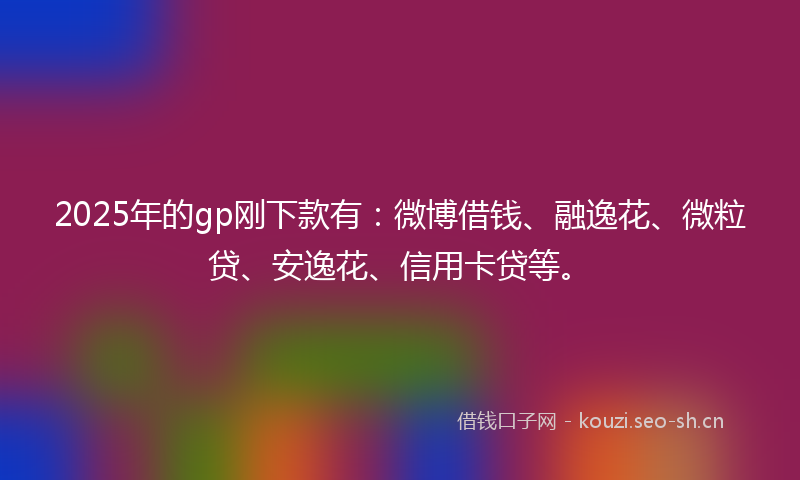 2025年的gp刚下款有：微博借钱、融逸花、微粒贷、安逸花、信用卡贷等。