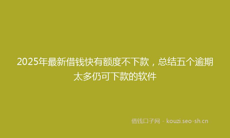 2025年最新借钱快有额度不下款，总结五个逾期太多仍可下款的软件