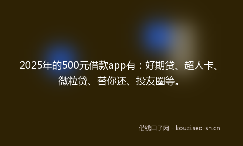2025年的500元借款app有：好期贷、超人卡、微粒贷、替你还、投友圈等。