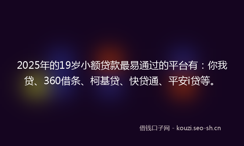 2025年的19岁小额贷款最易通过的平台有：你我贷、360借条、柯基贷、快贷通、平安i贷等。
