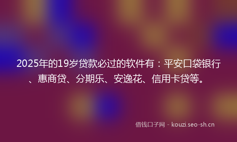 2025年的19岁贷款必过的软件有：平安口袋银行、惠商贷、分期乐、安逸花、信用卡贷等。