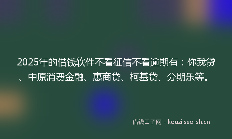 2025年的借钱软件不看征信不看逾期有：你我贷、中原消费金融、惠商贷、柯基贷、分期乐等。