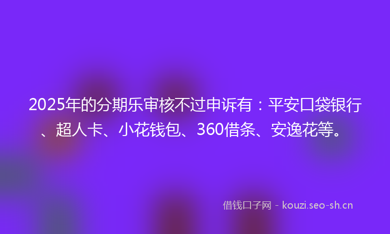2025年的分期乐审核不过申诉有：平安口袋银行、超人卡、小花钱包、360借条、安逸花等。