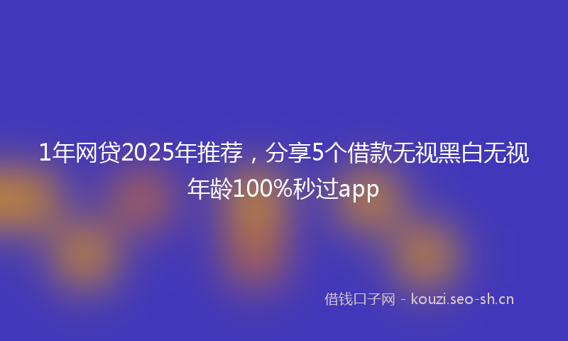 1年网贷2025年推荐，分享5个借款无视黑白无视年龄100%秒过app