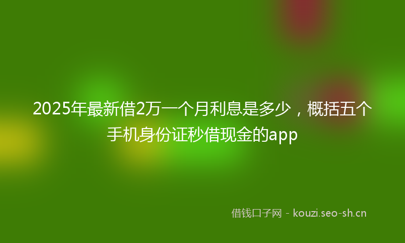 2025年最新借2万一个月利息是多少，概括五个手机身份证秒借现金的app