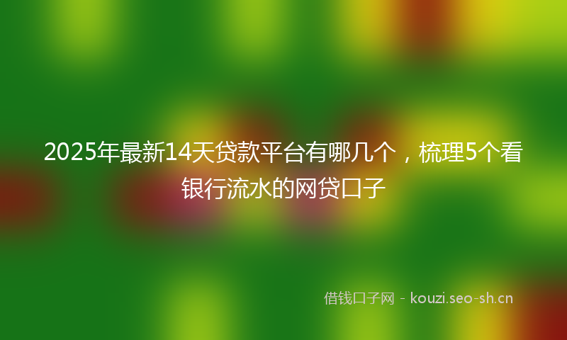 2025年最新14天贷款平台有哪几个，梳理5个看银行流水的网贷口子