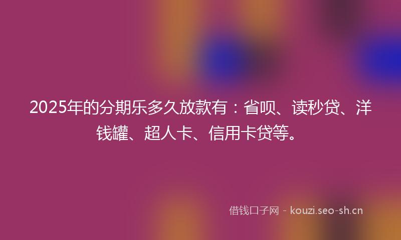 2025年的分期乐多久放款有：省呗、读秒贷、洋钱罐、超人卡、信用卡贷等。