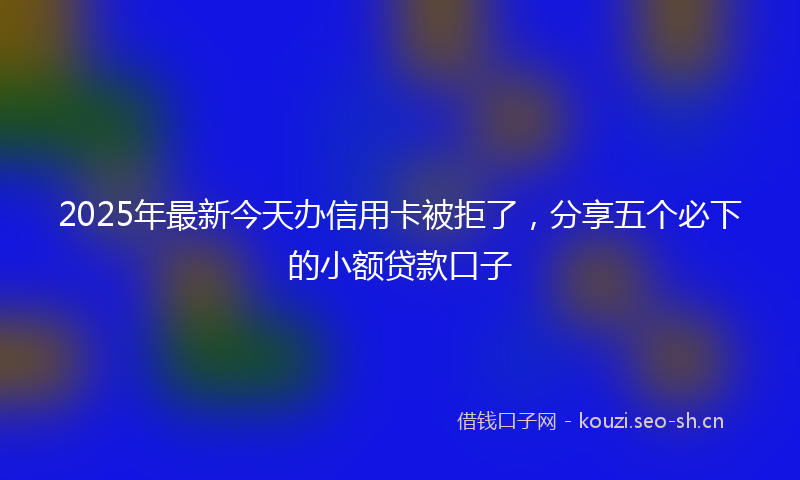 2025年最新今天办信用卡被拒了,分享五个必下的小额贷款口子