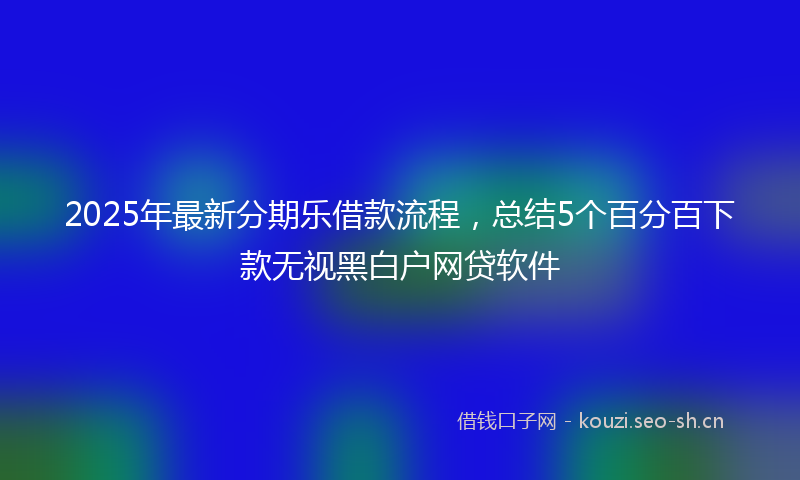 2025年最新分期乐借款流程，总结5个百分百下款无视黑白户网贷软件