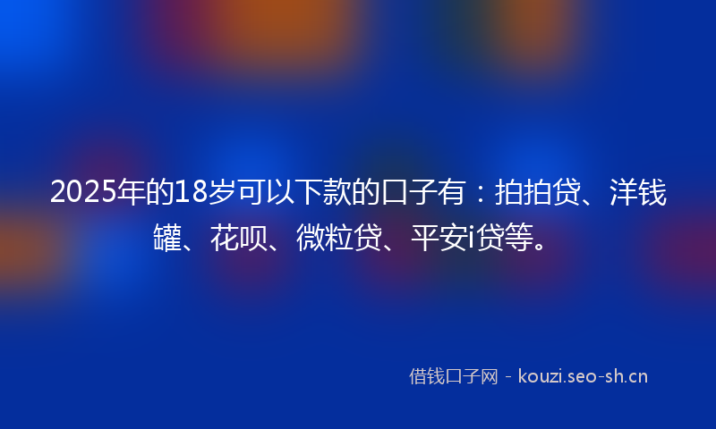 2025年的18岁可以下款的口子有：拍拍贷、洋钱罐、花呗、微粒贷、平安i贷等。