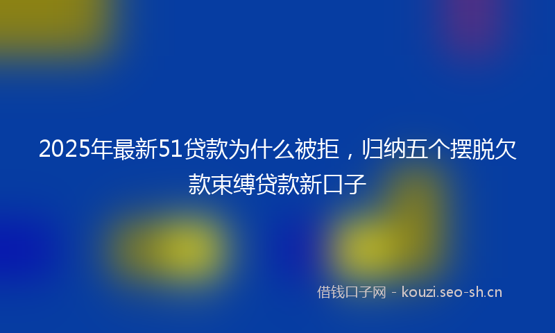 2025年最新51贷款为什么被拒，归纳五个摆脱欠款束缚贷款新口子