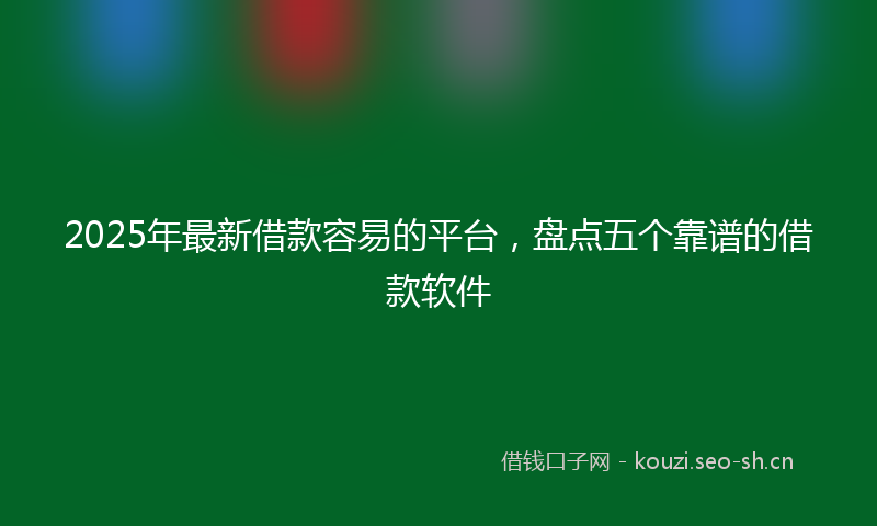 2025年最新借款容易的平台，盘点五个靠谱的借款软件