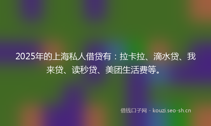 2025年的上海私人借贷有：拉卡拉、滴水贷、我来贷、读秒贷、美团生活费等。
