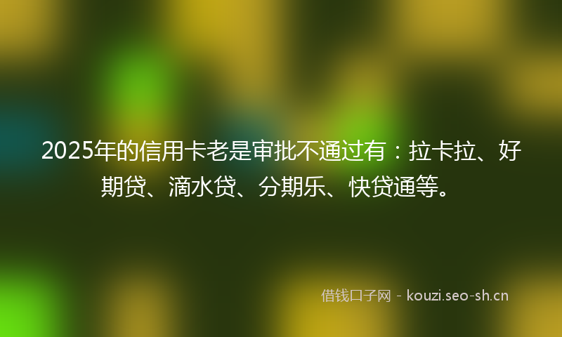 2025年的信用卡老是审批不通过有：拉卡拉、好期贷、滴水贷、分期乐、快贷通等。