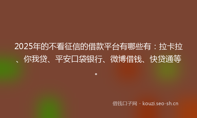 2025年的不看征信的借款平台有哪些有：拉卡拉、你我贷、平安口袋银行、微博借钱、快贷通等。