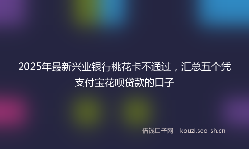 2025年最新兴业银行桃花卡不通过，汇总五个凭支付宝花呗贷款的口子