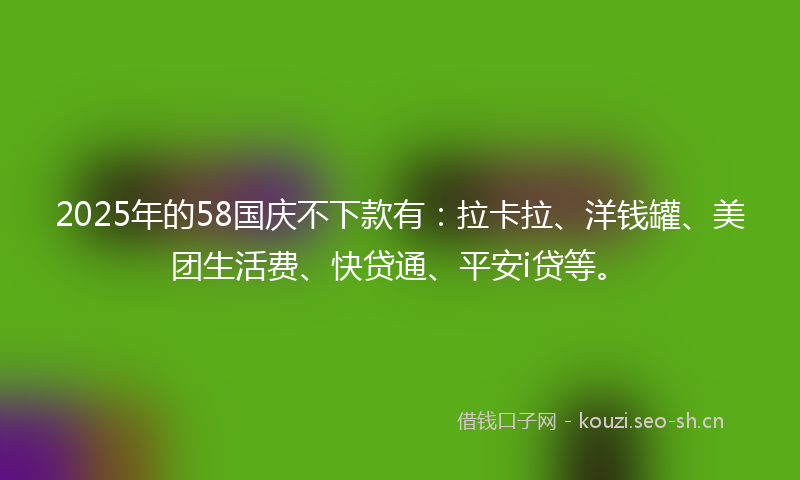 2025年的58国庆不下款有：拉卡拉、洋钱罐、美团生活费、快贷通、平安i贷等。