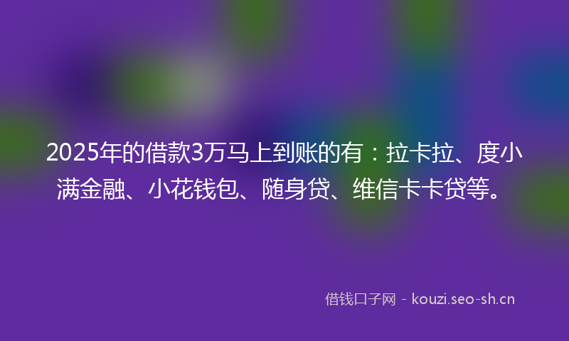 2025年的借款3万马上到账的有：拉卡拉、度小满金融、小花钱包、随身贷、维信卡卡贷等。
