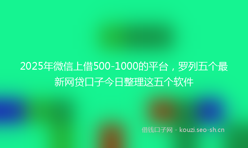2025年微信上借500-1000的平台，罗列五个最新网贷口子今日整理这五个软件