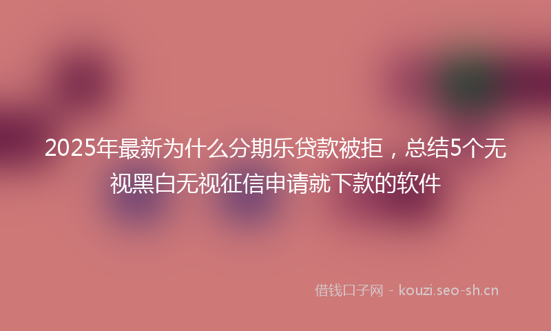 2025年最新为什么分期乐贷款被拒，总结5个无视黑白无视征信申请就下款的软件